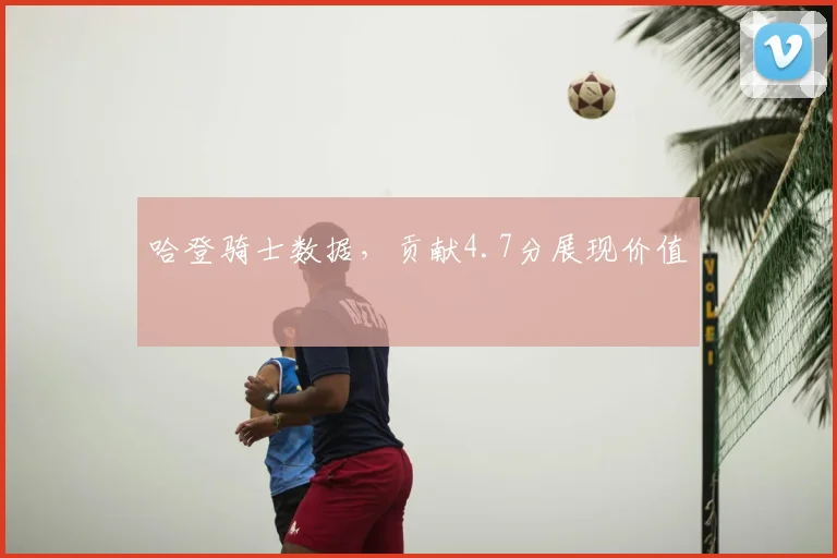 哈登骑士数据,贡献4.7分展现价值