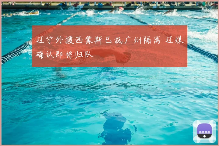 辽宁外援西蒙斯已抵广州隔离 辽媒确认即将归队