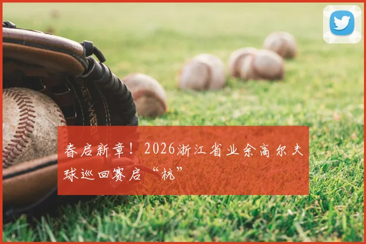 春启新章!2026浙江省业余高尔夫球巡回赛启“杭”