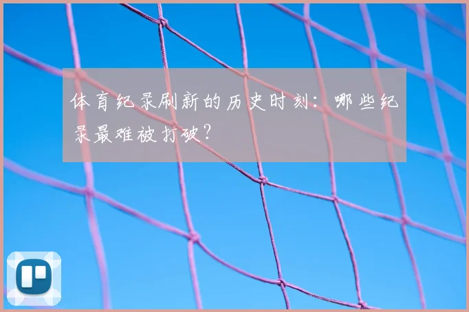 体育纪录刷新的历史时刻:哪些纪录最难被打破?