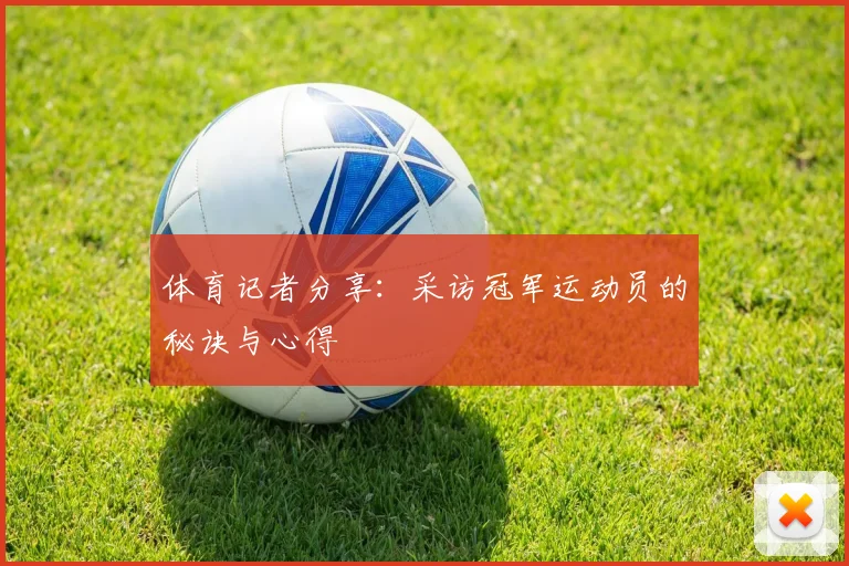 体育记者分享：采访冠军运动员的秘诀与心得