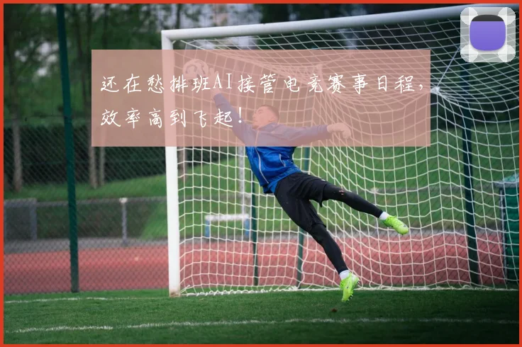 还在愁排班AI接管电竞赛事日程，效率高到飞起！