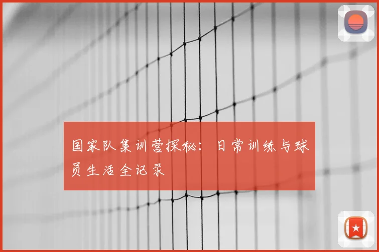 国家队集训营探秘:日常训练与球员生活全记录