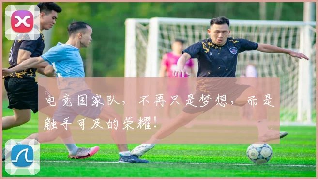 电竞国家队,不再只是梦想,而是触手可及的荣耀!