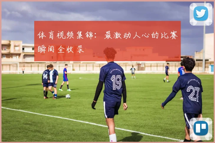 体育视频集锦：最激动人心的比赛瞬间全收录