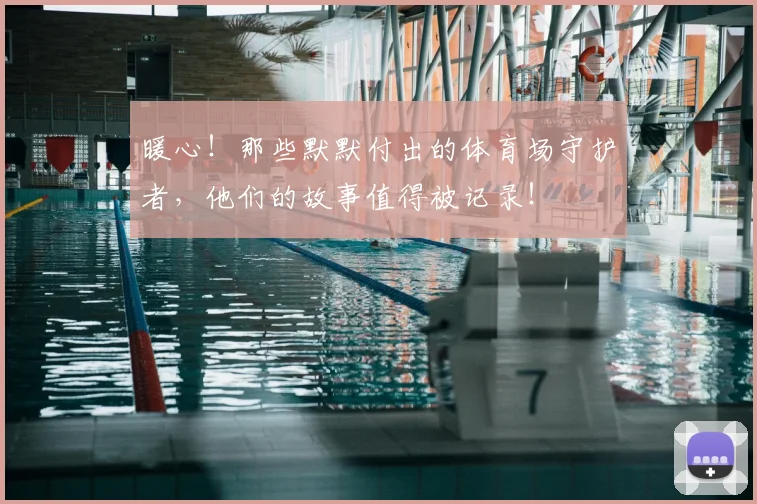 暖心!那些默默付出的体育场守护者,他们的故事值得被记录!