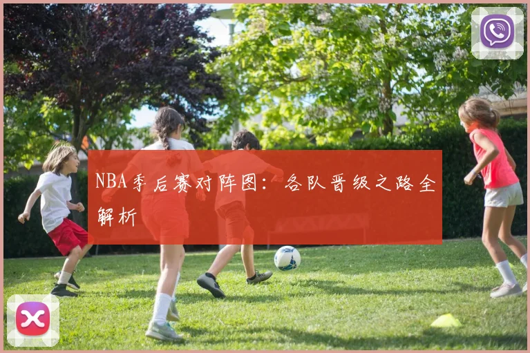 NBA季后赛对阵图：各队晋级之路全解析