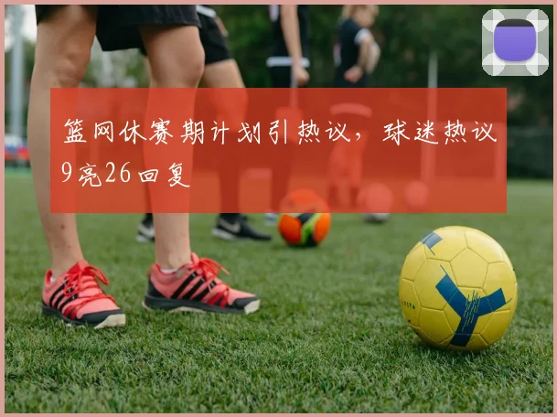 篮网休赛期计划引热议，球迷热议9亮26回复