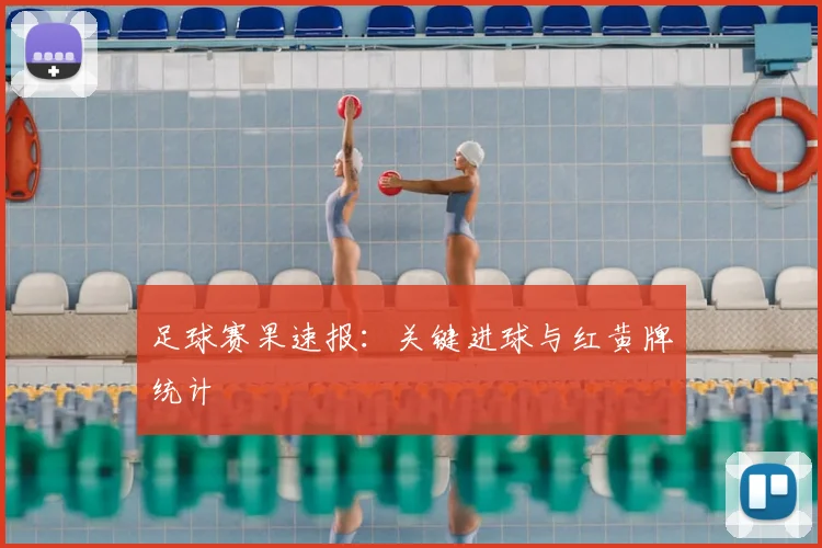 足球赛果速报：关键进球与红黄牌统计