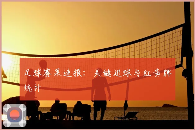 足球赛果速报：关键进球与红黄牌统计