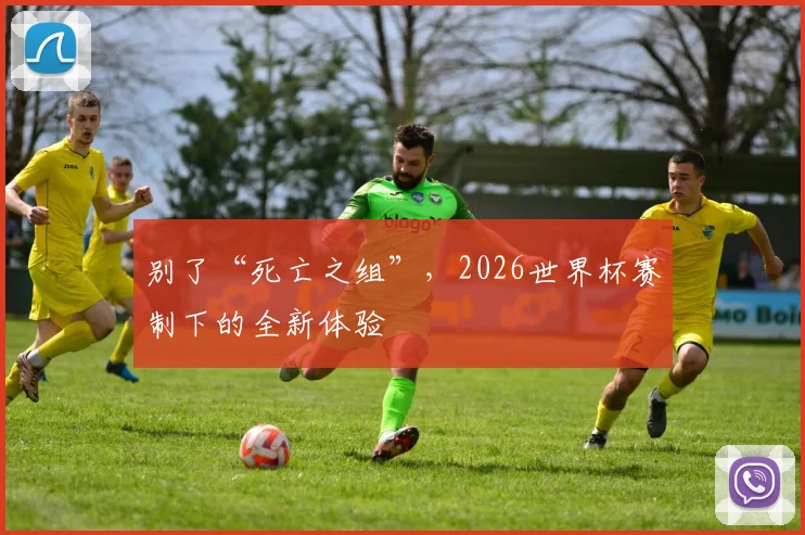 别了“死亡之组”，2026世界杯赛制下的全新体验