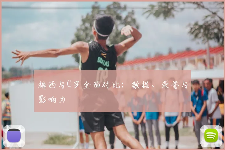 梅西与C罗全面对比：数据、荣誉与影响力