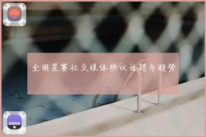 全明星赛社交媒体热议话题与趋势