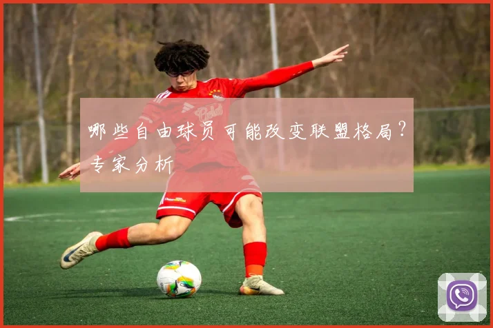 哪些自由球员可能改变联盟格局?专家分析